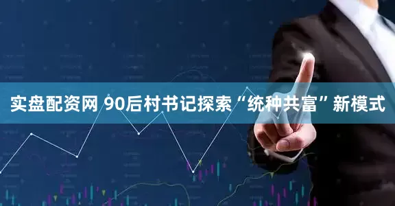 实盘配资网 90后村书记探索“统种共富”新模式