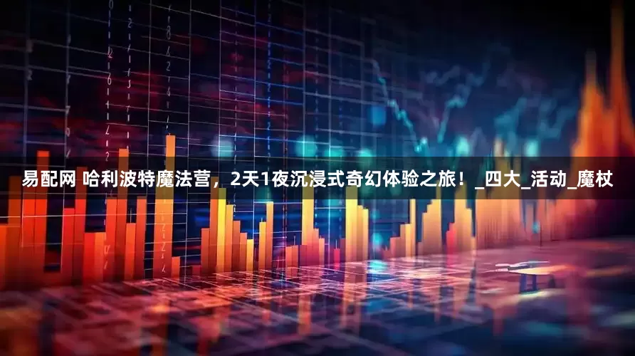 易配网 哈利波特魔法营，2天1夜沉浸式奇幻体验之旅！_四大_活动_魔杖