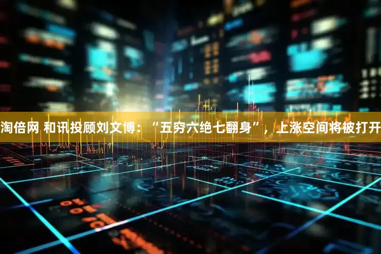 淘倍网 和讯投顾刘文博：“五穷六绝七翻身”，上涨空间将被打开