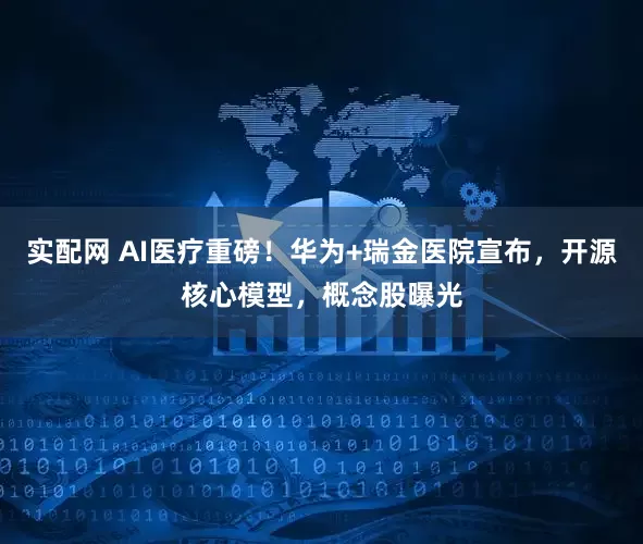 实配网 AI医疗重磅！华为+瑞金医院宣布，开源核心模型，概念股曝光