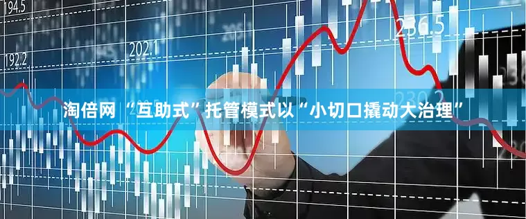 淘倍网 “互助式”托管模式以“小切口撬动大治理”