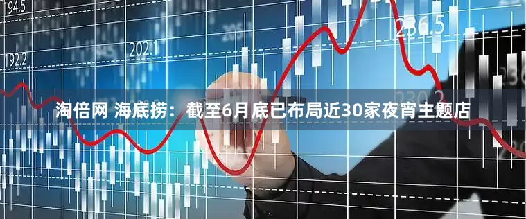 淘倍网 海底捞：截至6月底已布局近30家夜宵主题店