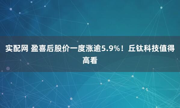 实配网 盈喜后股价一度涨逾5.9%！丘钛科技值得高看