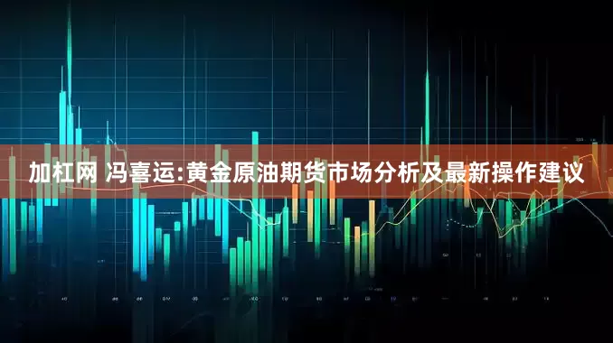 加杠网 冯喜运:黄金原油期货市场分析及最新操作建议
