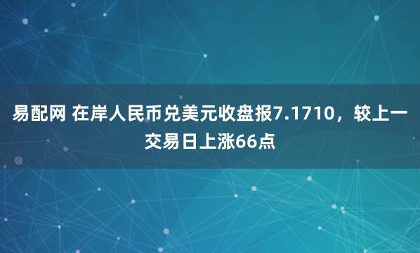 易配网 在岸人民币兑美元收盘报7.1710，较上一交易日上涨66点