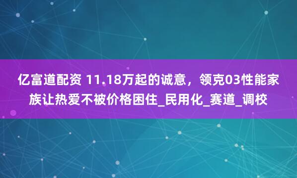 亿富道配资 11.18万起的诚意，领克03性能家族让热爱不被价格困住_民用化_赛道_调校