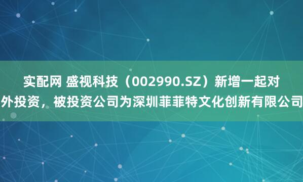 实配网 盛视科技（002990.SZ）新增一起对外投资，被投资公司为深圳菲菲特文化创新有限公司