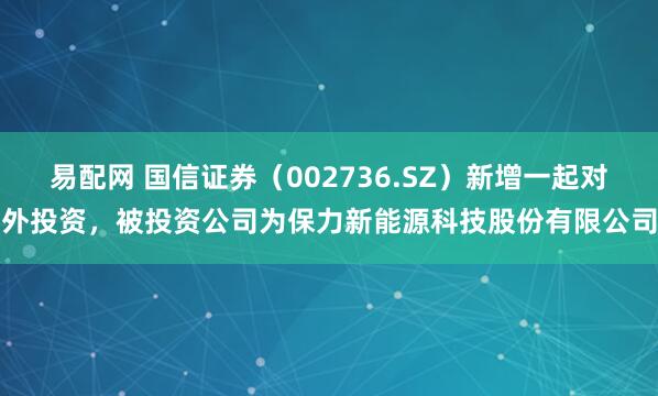 易配网 国信证券（002736.SZ）新增一起对外投资，被投资公司为保力新能源科技股份有限公司