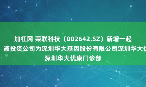 加杠网 荣联科技（002642.SZ）新增一起对外投资，被投资公司为深圳华大基因股份有限公司深圳华大优康门诊部