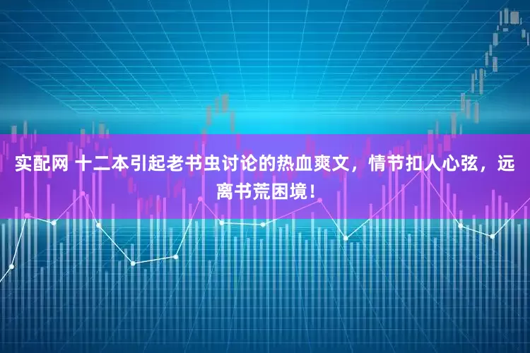 实配网 十二本引起老书虫讨论的热血爽文，情节扣人心弦，远离书荒困境！