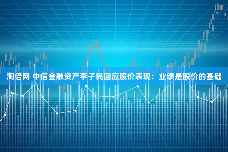 淘倍网 中信金融资产李子民回应股价表现：业绩是股价的基础