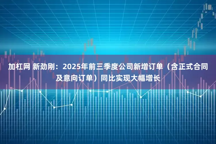 加杠网 新劲刚：2025年前三季度公司新增订单（含正式合同及意向订单）同比实现大幅增长