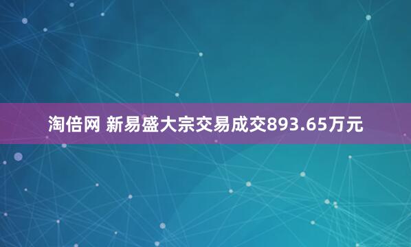 淘倍网 新易盛大宗交易成交893.65万元