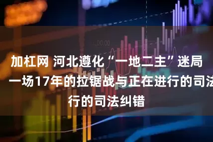加杠网 河北遵化“一地二主”迷局调查：一场17年的拉锯战与正在进行的司法纠错