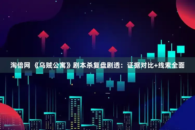 淘倍网 《乌贼公寓》剧本杀复盘剧透：证据对比+线索全面