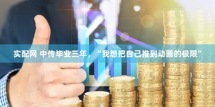 实配网 中传毕业三年，“我想把自己推到动画的极限”