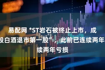 易配网 *ST岩石被终止上市，成“A股白酒退市第一股”，此前已连续两年亏损